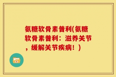 氨糖软骨素普利(氨糖软骨素普利：滋养关节，缓解关节疾病！)