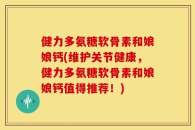 健力多氨糖软骨素和娘娘钙(维护关节健康，健力多氨糖软骨素和娘娘钙值得推荐！)