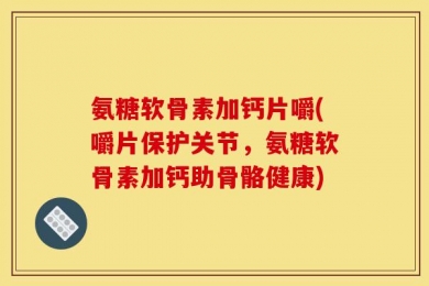 氨糖软骨素加钙片嚼(嚼片保护关节，氨糖软骨素加钙助骨骼健康)