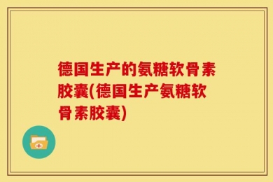 德国生产的氨糖软骨素胶囊(德国生产氨糖软骨素胶囊)