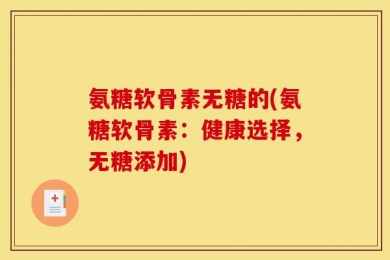 氨糖软骨素无糖的(氨糖软骨素：健康选择，无糖添加)