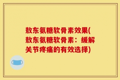 敖东氨糖软骨素效果(敖东氨糖软骨素：缓解关节疼痛的有效选择)