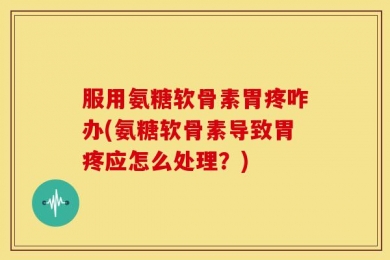 服用氨糖软骨素胃疼咋办(氨糖软骨素导致胃疼应怎么处理？)