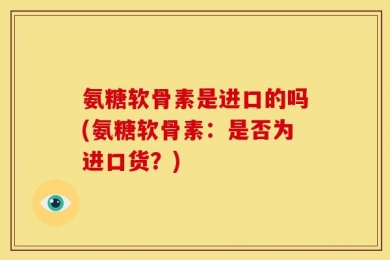氨糖软骨素是进口的吗(氨糖软骨素：是否为进口货？)