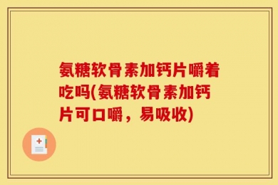 氨糖软骨素加钙片嚼着吃吗(氨糖软骨素加钙片可口嚼，易吸收)