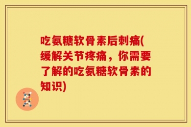 吃氨糖软骨素后刺痛(缓解关节疼痛，你需要了解的吃氨糖软骨素的知识)