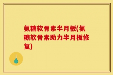氨糖软骨素半月板(氨糖软骨素助力半月板修复)