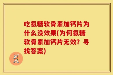 吃氨糖软骨素加钙片为什么没效果(为何氨糖软骨素加钙片无效？寻找答案)