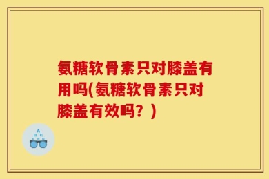 氨糖软骨素只对膝盖有用吗(氨糖软骨素只对膝盖有效吗？)