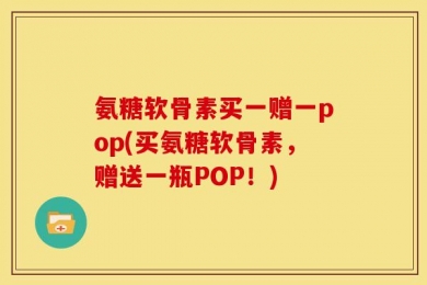 氨糖软骨素买一赠一pop(买氨糖软骨素，赠送一瓶POP！)