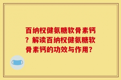 百纳权健氨糖软骨素钙？解读百纳权健氨糖软骨素钙的功效与作用？