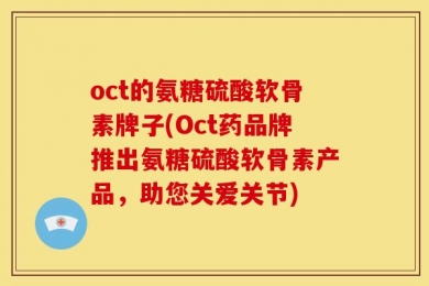 oct的氨糖硫酸软骨素牌子(Oct药品牌推出氨糖硫酸软骨素产品，助您关爱关节)
