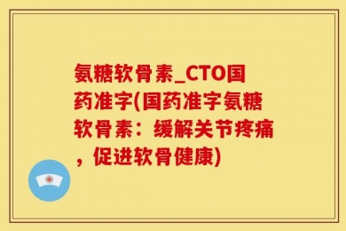 氨糖软骨素_CTO国药准字(国药准字氨糖软骨素：缓解关节疼痛，促进软骨健康)