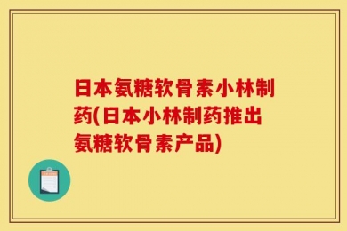 日本氨糖软骨素小林制药(日本小林制药推出氨糖软骨素产品)