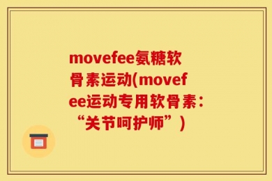 movefee氨糖软骨素运动(movefee运动专用软骨素：“关节呵护师”)
