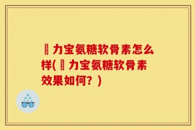 傦力宝氨糖软骨素怎么样(傦力宝氨糖软骨素效果如何？)