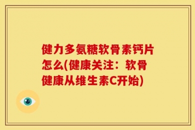健力多氨糖软骨素钙片怎么(健康关注：软骨健康从维生素C开始)