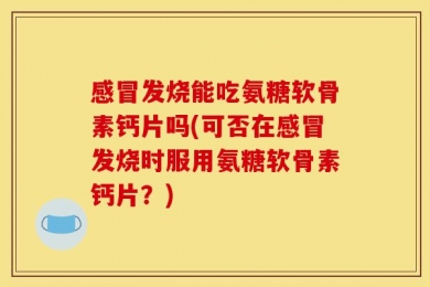 感冒发烧能吃氨糖软骨素钙片吗(可否在感冒发烧时服用氨糖软骨素钙片？)