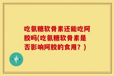 吃氨糖软骨素还能吃阿胶吗(吃氨糖软骨素是否影响阿胶的食用？)