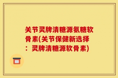 关节灵牌清糖源氨糖软骨素(关节保健新选择：灵牌清糖源软骨素)