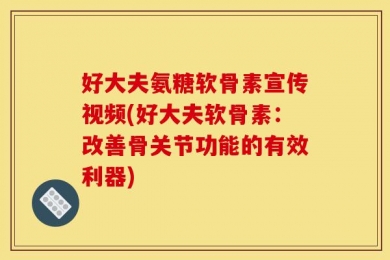 好大夫氨糖软骨素宣传视频(好大夫软骨素：改善骨关节功能的有效利器)