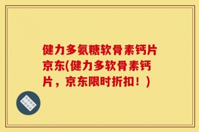 健力多氨糖软骨素钙片京东(健力多软骨素钙片，京东限时折扣！)