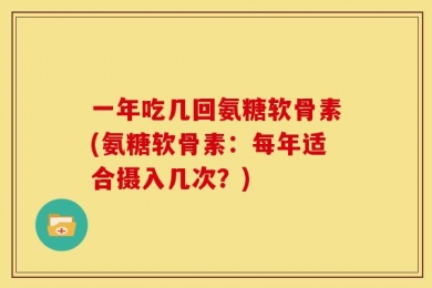 一年吃几回氨糖软骨素(氨糖软骨素：每年适合摄入几次？)