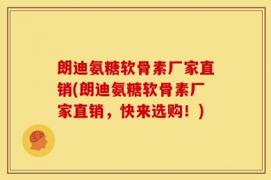 朗迪氨糖软骨素厂家直销(朗迪氨糖软骨素厂家直销，快来选购！)