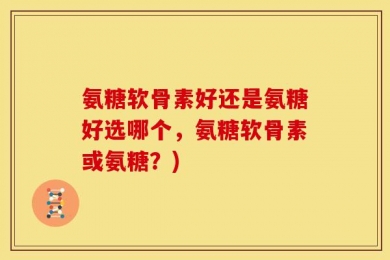 氨糖软骨素好还是氨糖好选哪个，氨糖软骨素或氨糖？)