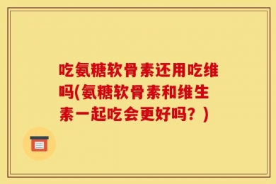 吃氨糖软骨素还用吃维吗(氨糖软骨素和维生素一起吃会更好吗？)