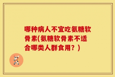 哪种病人不宜吃氨糖软骨素(氨糖软骨素不适合哪类人群食用？)