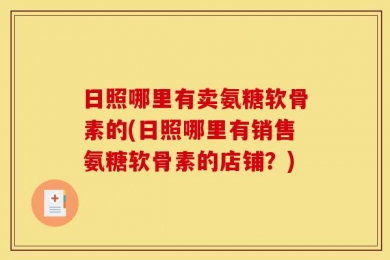 日照哪里有卖氨糖软骨素的(日照哪里有销售氨糖软骨素的店铺？)