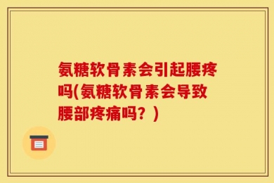 氨糖软骨素会引起腰疼吗(氨糖软骨素会导致腰部疼痛吗？)