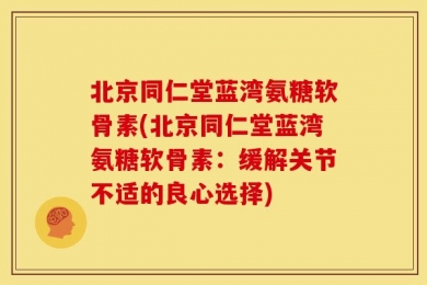 北京同仁堂蓝湾氨糖软骨素(北京同仁堂蓝湾氨糖软骨素：缓解关节不适的良心选择)