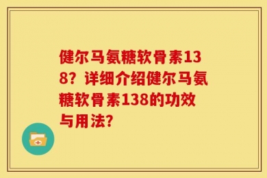 健尔马氨糖软骨素138？详细介绍健尔马氨糖软骨素138的功效与用法？