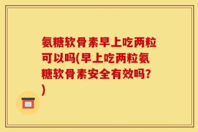 氨糖软骨素早上吃两粒可以吗(早上吃两粒氨糖软骨素安全有效吗？)