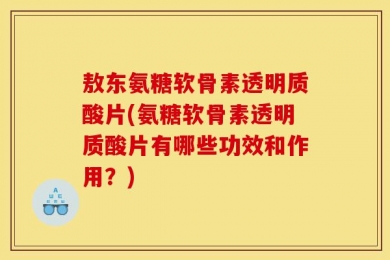 敖东氨糖软骨素透明质酸片(氨糖软骨素透明质酸片有哪些功效和作用？)