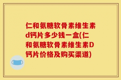 仁和氨糖软骨素维生素d钙片多少钱一盒(仁和氨糖软骨素维生素D钙片价格及购买渠道)
