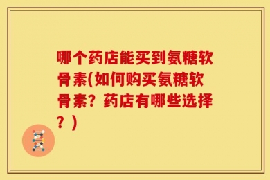 哪个药店能买到氨糖软骨素(如何购买氨糖软骨素？药店有哪些选择？)
