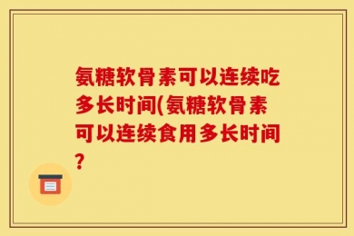 氨糖软骨素可以连续吃多长时间(氨糖软骨素可以连续食用多长时间？