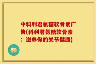 中科利君氨糖软骨素广告(科利君氨糖软骨素：滋养你的关节健康)