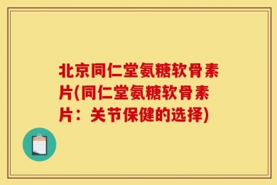 北京同仁堂氨糖软骨素片(同仁堂氨糖软骨素片：关节保健的选择)