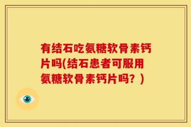 有结石吃氨糖软骨素钙片吗(结石患者可服用氨糖软骨素钙片吗？)