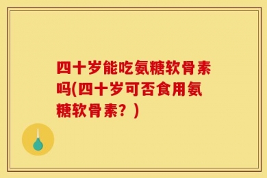 四十岁能吃氨糖软骨素吗(四十岁可否食用氨糖软骨素？)