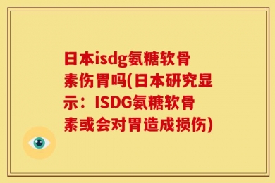 日本isdg氨糖软骨素伤胃吗(日本研究显示：ISDG氨糖软骨素或会对胃造成损伤)