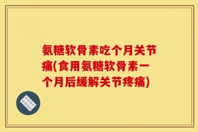 氨糖软骨素吃个月关节痛(食用氨糖软骨素一个月后缓解关节疼痛)