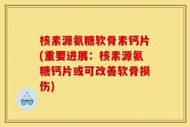 核素源氨糖软骨素钙片(重要进展：核素源氨糖钙片或可改善软骨损伤)