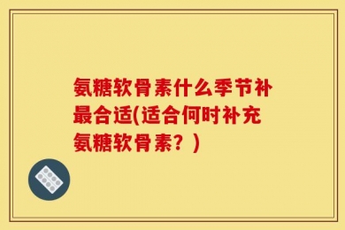 氨糖软骨素什么季节补最合适(适合何时补充氨糖软骨素？)