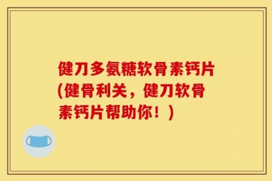 健刀多氨糖软骨素钙片(健骨利关，健刀软骨素钙片帮助你！)
