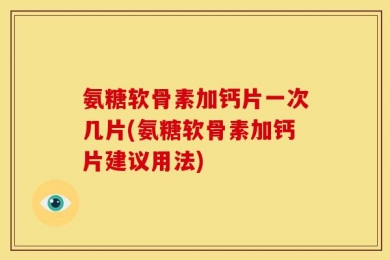 氨糖软骨素加钙片一次几片(氨糖软骨素加钙片建议用法)